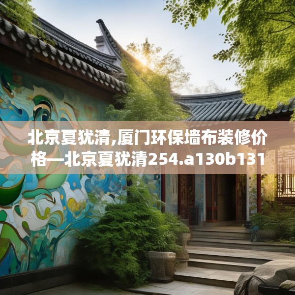 北京夏犹清,厦门环保墙布装修价格—北京夏犹清254.a130b131c134fgy.14176677