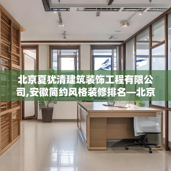北京夏犹清建筑装饰工程有限公司,安徽简约风格装修排名—北京夏犹清建筑装饰工程有限公司433.a309b310c313fgy.320jhhj