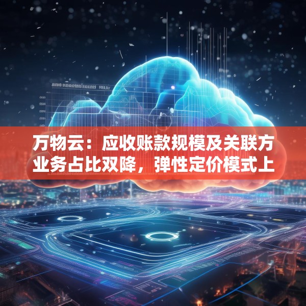 万物云：应收账款规模及关联方业务占比双降，弹性定价模式上半年将向全行业开源