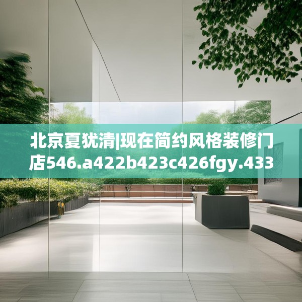 北京夏犹清|现在简约风格装修门店546.a422b423c426fgy.433dsfds