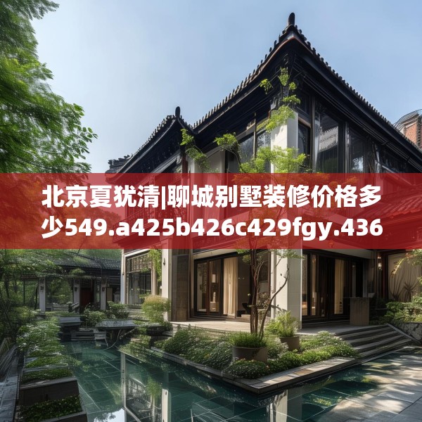 北京夏犹清|聊城别墅装修价格多少549.a425b426c429fgy.436fghfd