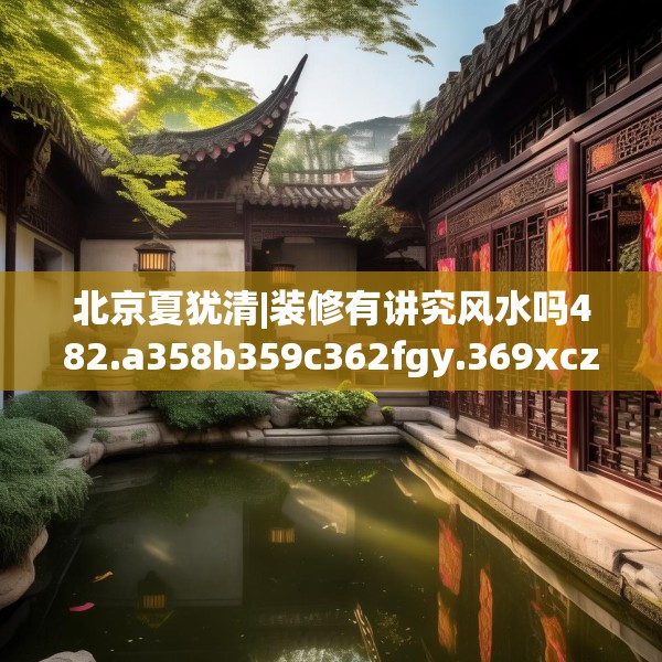 北京夏犹清|装修有讲究风水吗482.a358b359c362fgy.369xczxv