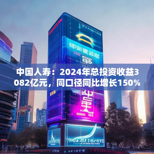 中国人寿：2024年总投资收益3082亿元，同口径同比增长150%