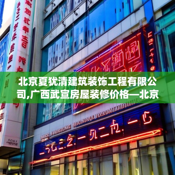 北京夏犹清建筑装饰工程有限公司,广西武宣房屋装修价格—北京夏犹清建筑装饰工程有限公司512.a388b389c392fgy.399wew