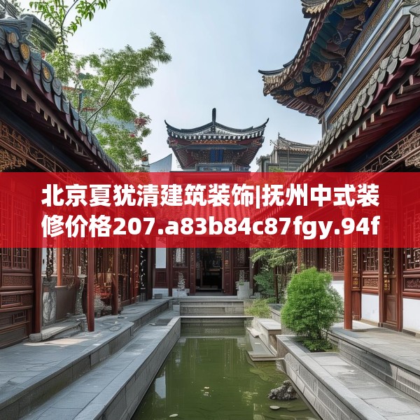 北京夏犹清建筑装饰|抚州中式装修价格207.a83b84c87fgy.94fghfd