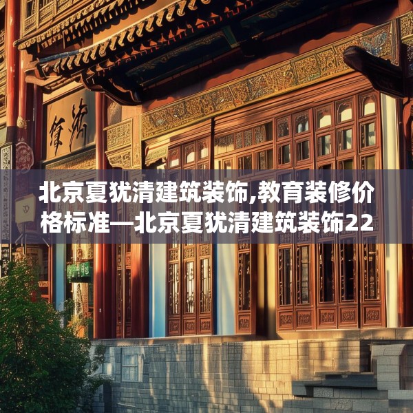 北京夏犹清建筑装饰,教育装修价格标准—北京夏犹清建筑装饰223.a99b100c103fgy.110fdsfds