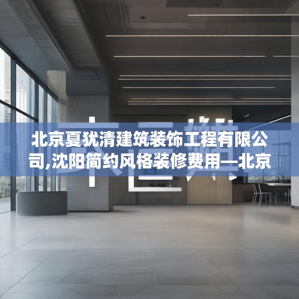 北京夏犹清建筑装饰工程有限公司,沈阳简约风格装修费用—北京夏犹清建筑装饰工程有限公司606.a482b483c486fgy.493lkjl