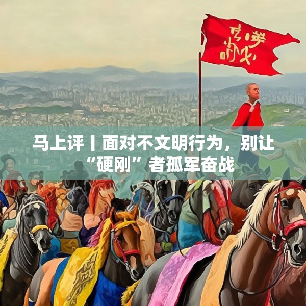 马上评丨面对不文明行为，别让“硬刚”者孤军奋战