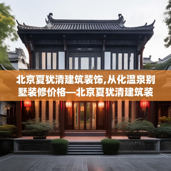 北京夏犹清建筑装饰,从化温泉别墅装修价格—北京夏犹清建筑装饰182.a58b59c62fgy.6976681