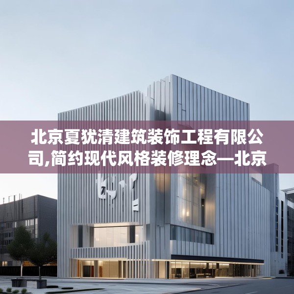 北京夏犹清建筑装饰工程有限公司,简约现代风格装修理念—北京夏犹清建筑装饰工程有限公司262.a138b139c142fgy.149sdA