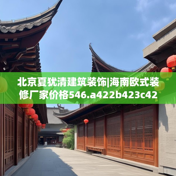 北京夏犹清建筑装饰|海南欧式装修厂家价格546.a422b423c426fgy.433dsfds