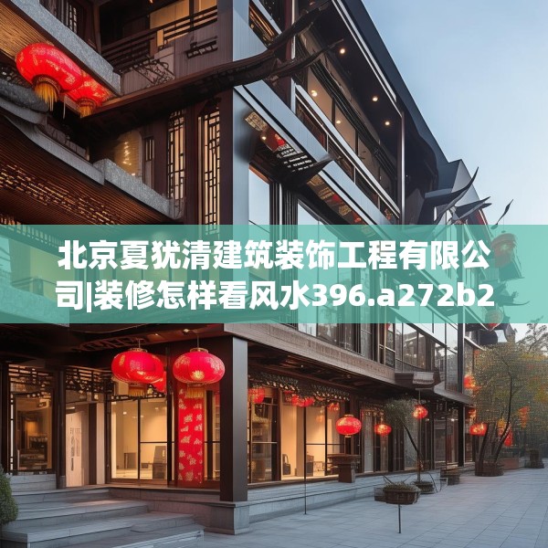 北京夏犹清建筑装饰工程有限公司|装修怎样看风水396.a272b273c276fgy.283nbn