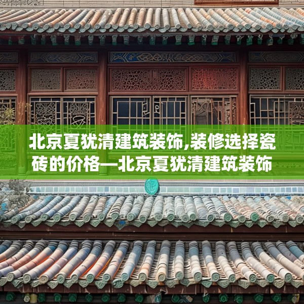 北京夏犹清建筑装饰,装修选择瓷砖的价格—北京夏犹清建筑装饰309.a185b186c189fgy.196uyk
