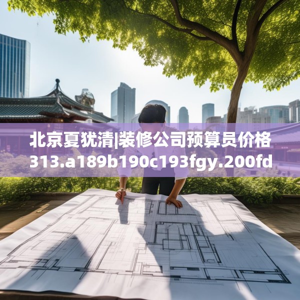 北京夏犹清|装修公司预算员价格313.a189b190c193fgy.200fdsfds