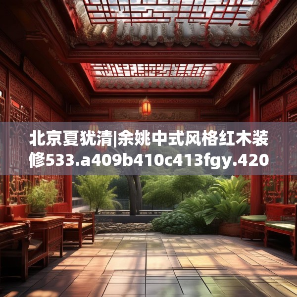 北京夏犹清|余姚中式风格红木装修533.a409b410c413fgy.420cvcx