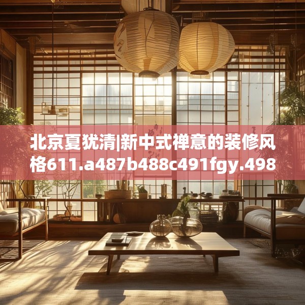北京夏犹清|新中式禅意的装修风格611.a487b488c491fgy.498bnbn