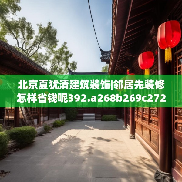 北京夏犹清建筑装饰|邻居先装修怎样省钱呢392.a268b269c272fgy.279xczxv