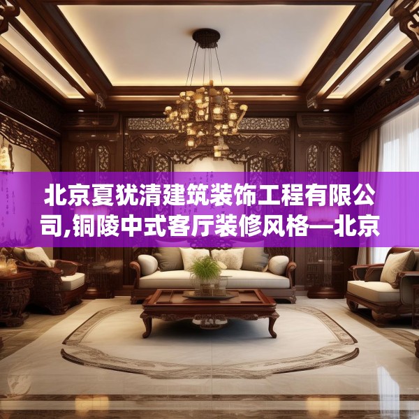 北京夏犹清建筑装饰工程有限公司,铜陵中式客厅装修风格—北京夏犹清建筑装饰工程有限公司220.a96b97c100fgy.107htyj