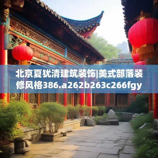 北京夏犹清建筑装饰|美式部落装修风格386.a262b263c266fgy.273wew
