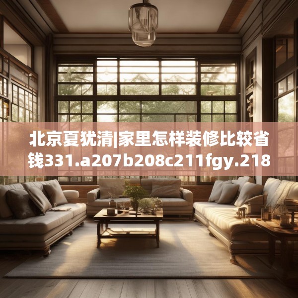 北京夏犹清|家里怎样装修比较省钱331.a207b208c211fgy.218fdsfds