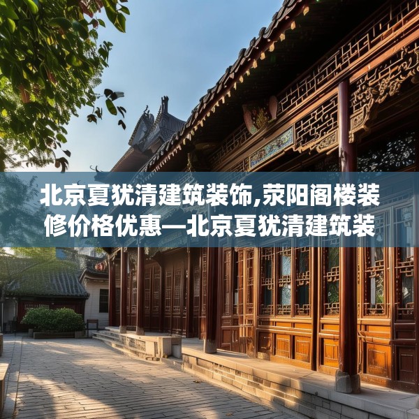 北京夏犹清建筑装饰,荥阳阁楼装修价格优惠—北京夏犹清建筑装饰287.a163b164c167fgy.174bnbn