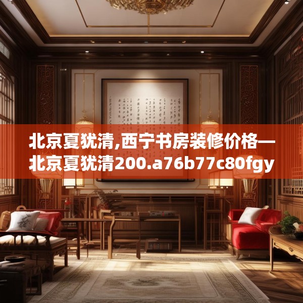 北京夏犹清,西宁书房装修价格—北京夏犹清200.a76b77c80fgy.8776680