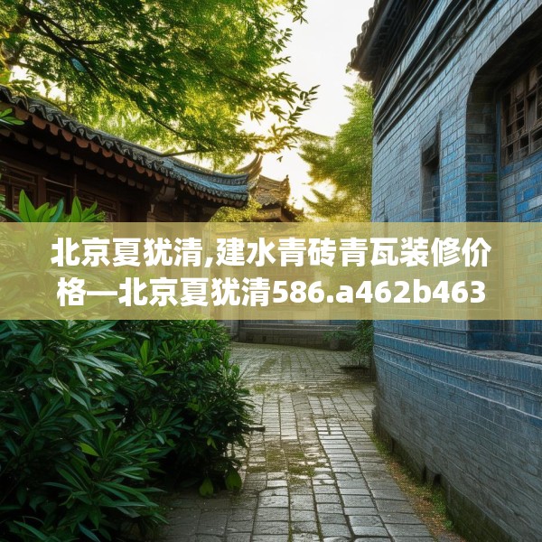 北京夏犹清,建水青砖青瓦装修价格—北京夏犹清586.a462b463c466fgy.473sdA