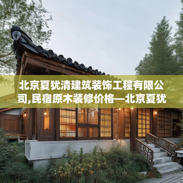 北京夏犹清建筑装饰工程有限公司,民宿原木装修价格—北京夏犹清建筑装饰工程有限公司294.a170b171c174fgy.181dsfds