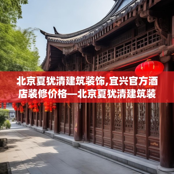 北京夏犹清建筑装饰,宜兴官方酒店装修价格—北京夏犹清建筑装饰281.a157b158c161fgy.168cvcx