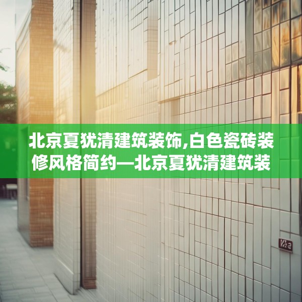 北京夏犹清建筑装饰,白色瓷砖装修风格简约—北京夏犹清建筑装饰252.a128b129c132fgy.139nbn