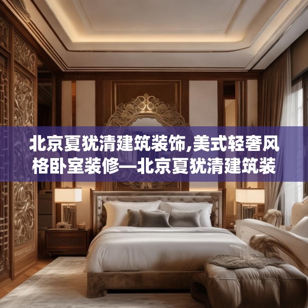 北京夏犹清建筑装饰,美式轻奢风格卧室装修—北京夏犹清建筑装饰333.a209b210c213fgy.220fghfd
