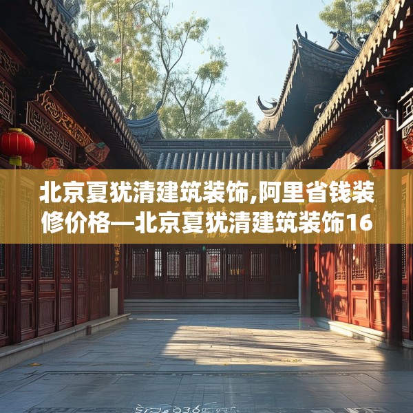 北京夏犹清建筑装饰,阿里省钱装修价格—北京夏犹清建筑装饰168.a44b45c48fgy.55dsfds