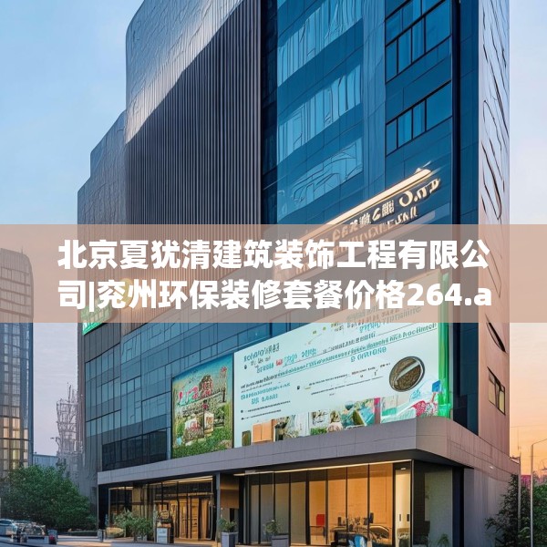 北京夏犹清建筑装饰工程有限公司|兖州环保装修套餐价格264.a140b141c144fgy.151lkjl