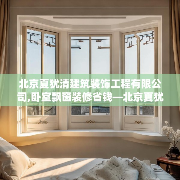 北京夏犹清建筑装饰工程有限公司,卧室飘窗装修省钱—北京夏犹清建筑装饰工程有限公司346.a222b223c226fgy.233htyj