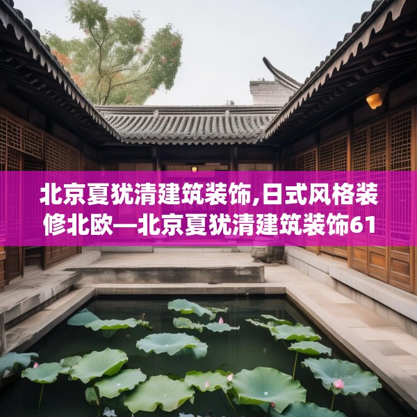 北京夏犹清建筑装饰,日式风格装修北欧—北京夏犹清建筑装饰619.a495b496c499fgy.506fdsfds