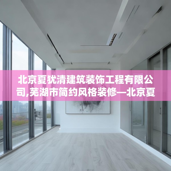 北京夏犹清建筑装饰工程有限公司,芜湖市简约风格装修—北京夏犹清建筑装饰工程有限公司224.a100b101c104fgy.111wew