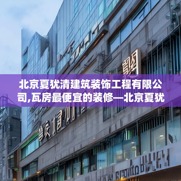 北京夏犹清建筑装饰工程有限公司,瓦房最便宜的装修—北京夏犹清建筑装饰工程有限公司195.a71b72c75fgy.82fhsg