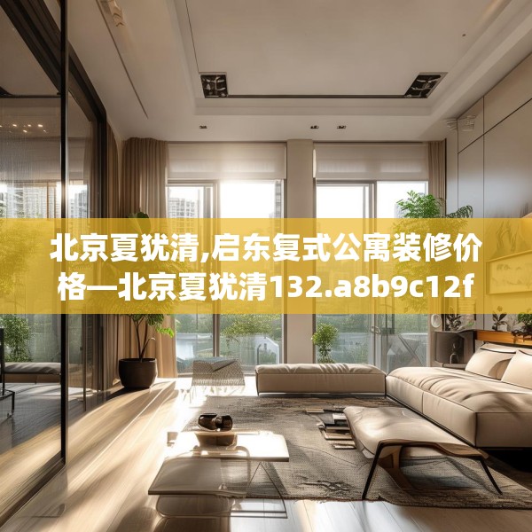 北京夏犹清,启东复式公寓装修价格—北京夏犹清132.a8b9c12fgy.19dsfds
