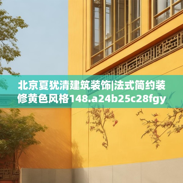 北京夏犹清建筑装饰|法式简约装修黄色风格148.a24b25c28fgy.35htyj