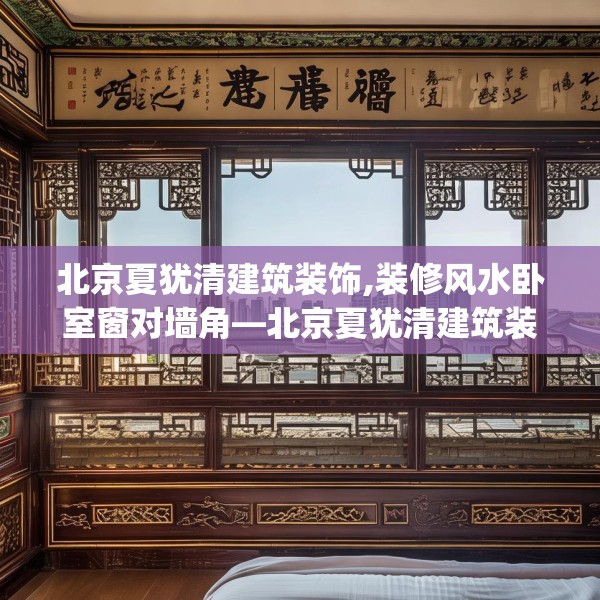 北京夏犹清建筑装饰,装修风水卧室窗对墙角—北京夏犹清建筑装饰369.a245b246c249fgy.256fghfd