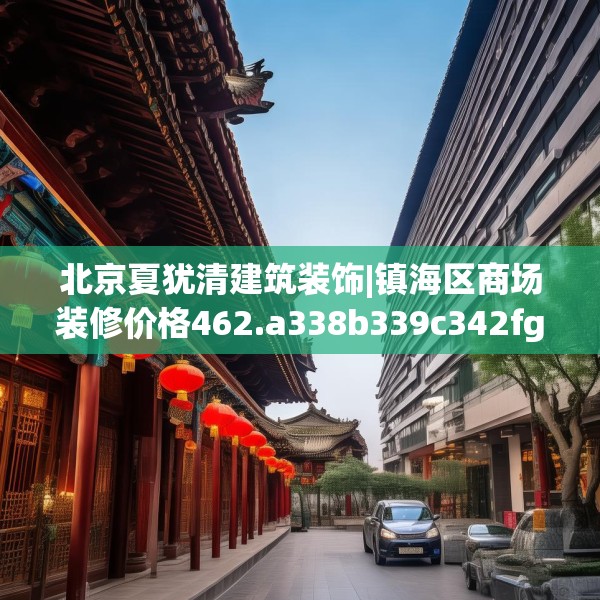 北京夏犹清建筑装饰|镇海区商场装修价格462.a338b339c342fgy.349lkjl