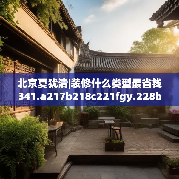 北京夏犹清|装修什么类型最省钱341.a217b218c221fgy.228bnbn
