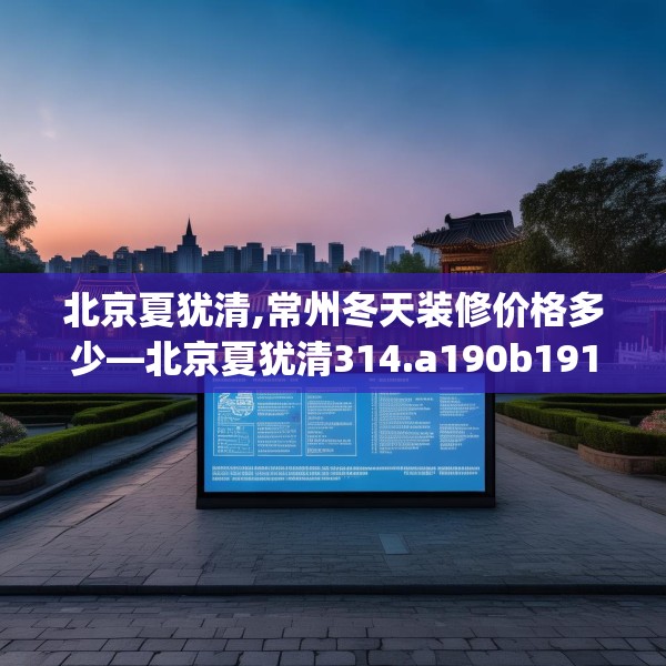 北京夏犹清,常州冬天装修价格多少—北京夏犹清314.a190b191c194fgy.201wew