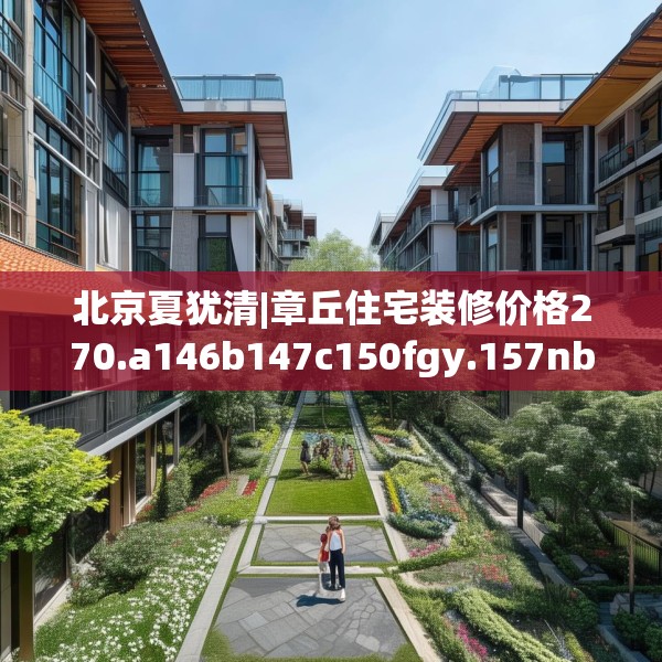 北京夏犹清|章丘住宅装修价格270.a146b147c150fgy.157nbn