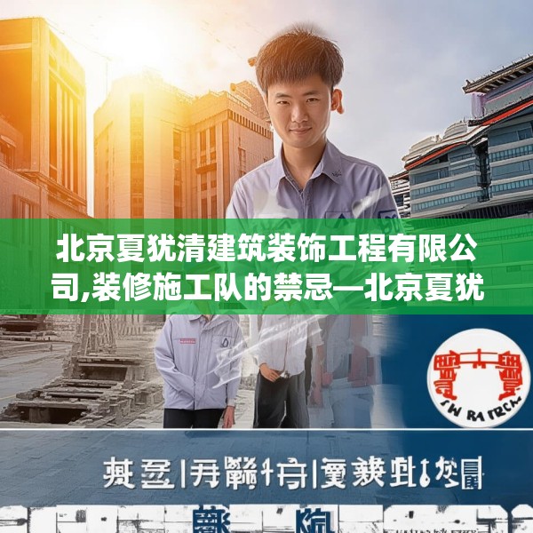 北京夏犹清建筑装饰工程有限公司,装修施工队的禁忌—北京夏犹清建筑装饰工程有限公司231.a107b108c111fgy.118fhsg