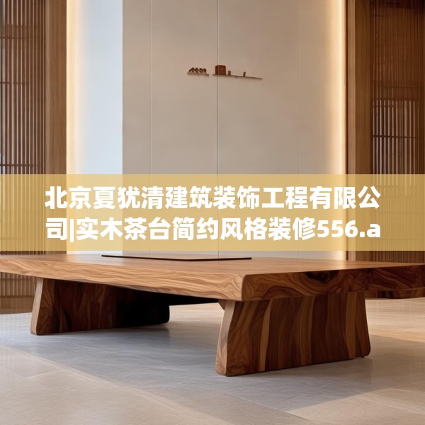 北京夏犹清建筑装饰工程有限公司|实木茶台简约风格装修556.a432b433c436fgy.443dewqe
