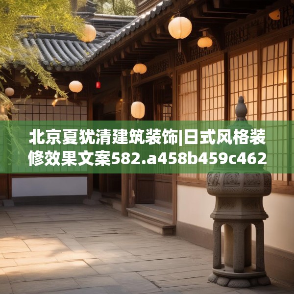 北京夏犹清建筑装饰|日式风格装修效果文案582.a458b459c462fgy.469dsfds