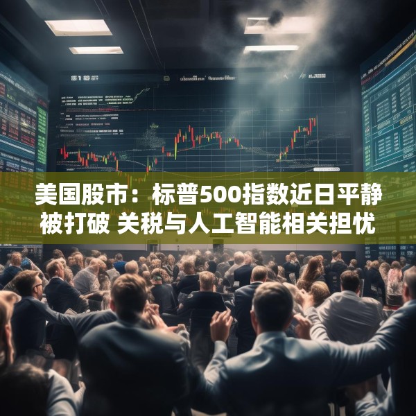 美国股市：标普500指数近日平静被打破 关税与人工智能相关担忧重燃