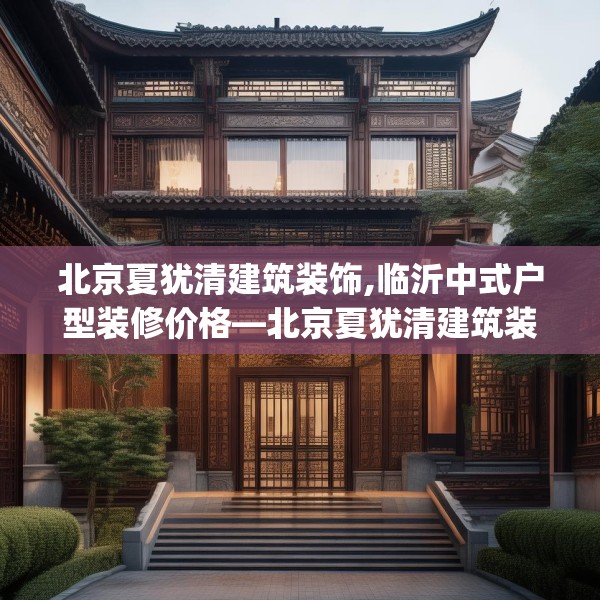 北京夏犹清建筑装饰,临沂中式户型装修价格—北京夏犹清建筑装饰329.a205b206c209fgy.216fds