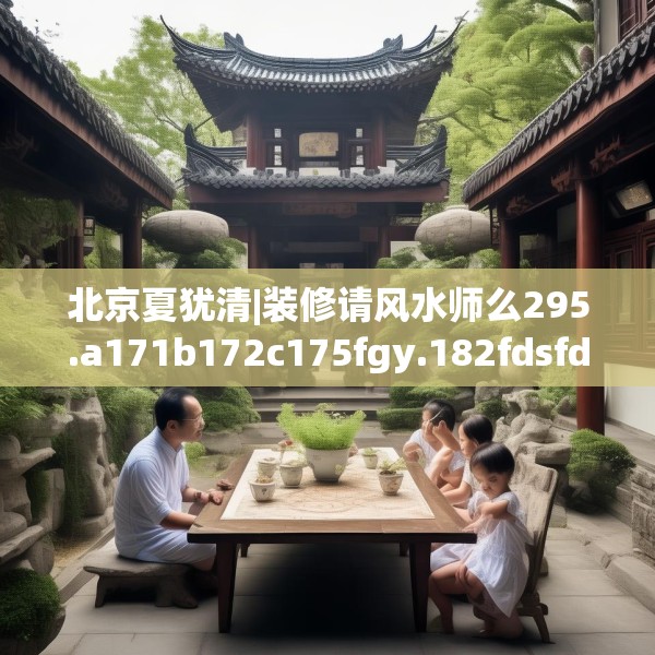 北京夏犹清|装修请风水师么295.a171b172c175fgy.182fdsfds